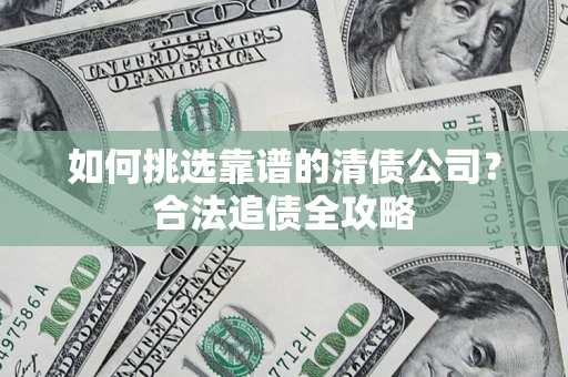 武汉如何挑选靠谱的清债公司?合法追债全攻略 武汉如何挑选靠谱的清债公司?合法追债全攻略
