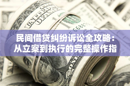 武汉民间借贷纠纷诉讼全攻略：从立案到执行的完整操作指南