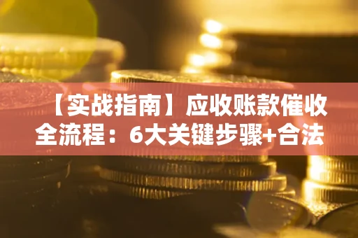 武汉【实战指南】应收账款催收全流程：6大关键步骤+合法回款技巧