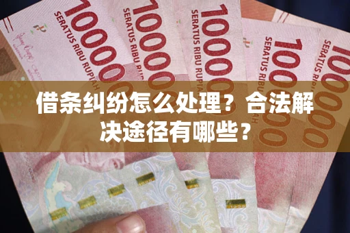 武汉借条纠纷怎么处理？合法解决途径有哪些？