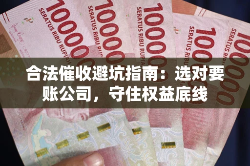 武汉合法催收避坑指南：选对要账公司，守住权益底线