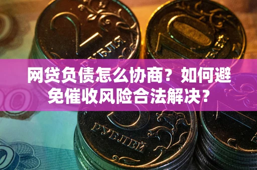 武汉网贷负债怎么协商？如何避免催收风险合法解决？
