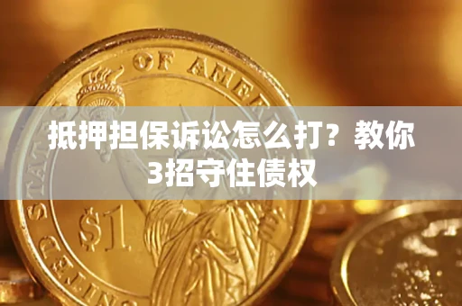 武汉抵押担保诉讼怎么打？教你3招守住债权