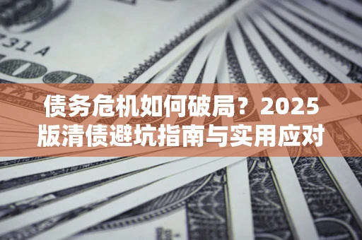 武汉债务危机如何破局？2025版清债避坑指南与实用应对策略
