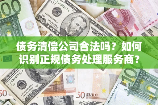 武汉债务清偿公司合法吗？如何识别正规债务处理服务商？