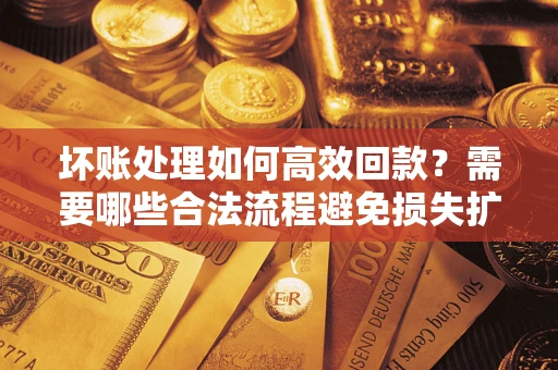 武汉坏账处理如何高效回款？需要哪些合法流程避免损失扩大？