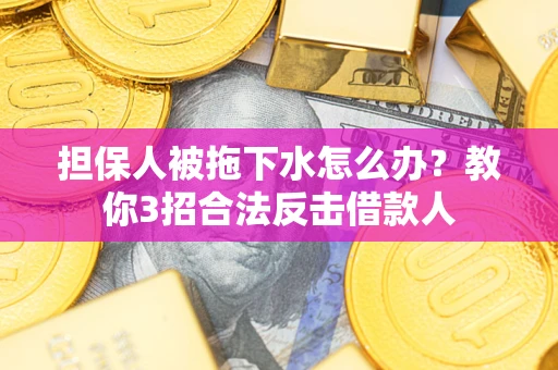 武汉担保人被拖下水怎么办？教你3招合法反击借款人