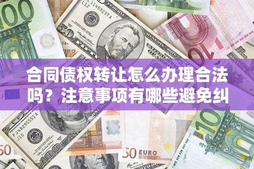 武汉合同债权转让怎么办理合法吗？注意事项有哪些避免纠纷？
