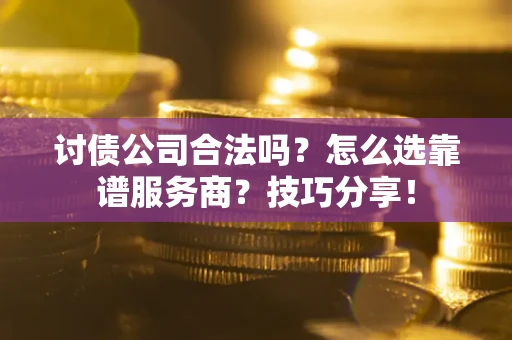 武汉讨债公司合法吗？怎么选靠谱服务商？技巧分享！