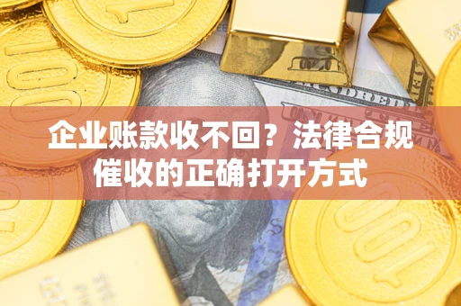 武汉企业账款收不回？法律合规催收的正确打开方式