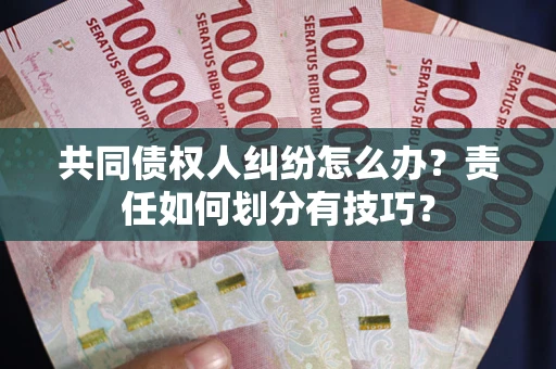 武汉共同债权人纠纷怎么办？责任如何划分有技巧？