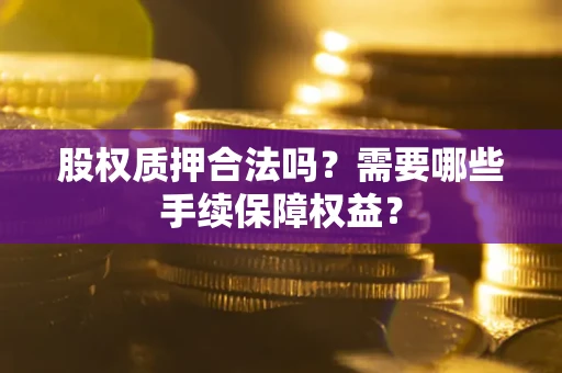 武汉股权质押合法吗？需要哪些手续保障权益？