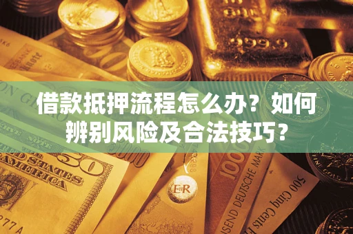 武汉借款抵押流程怎么办？如何辨别风险及合法技巧？