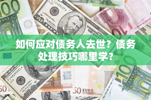 武汉如何应对债务人去世？债务处理技巧哪里学？