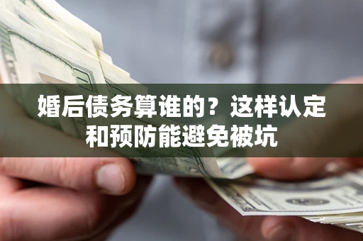 武汉婚后债务算谁的？这样认定和预防能避免被坑