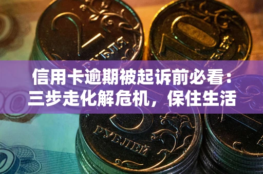 武汉信用卡逾期被起诉前必看：三步走化解危机，保住生活尊严