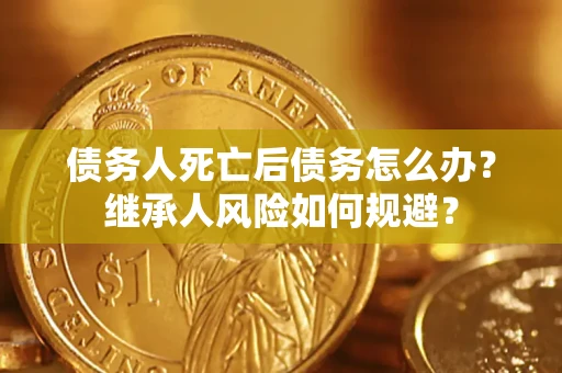武汉债务人死亡后债务怎么办？继承人风险如何规避？