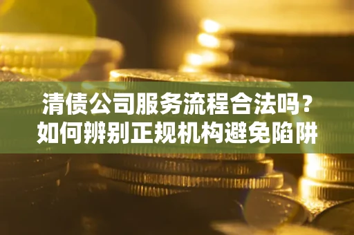 武汉清债公司服务流程合法吗？如何辨别正规机构避免陷阱？