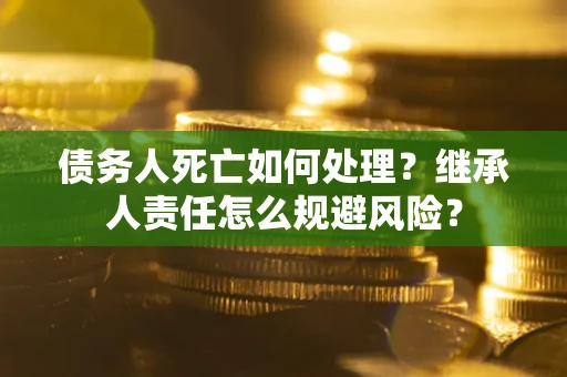 武汉债务人死亡如何处理?继承人责任怎么规避风险? 武汉债务人死亡如何处理?继承人责任怎么规避风险?