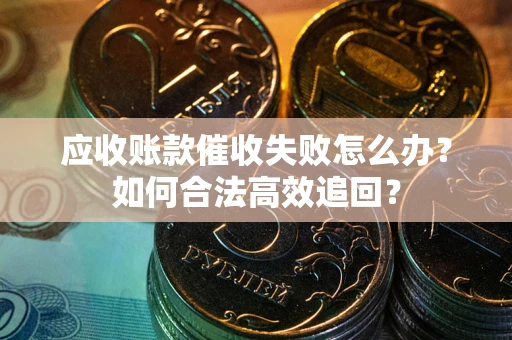 武汉应收账款催收失败怎么办？如何合法高效追回？