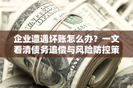 武汉企业遭遇坏账怎么办？一文看清债务追偿与风险防控策略
