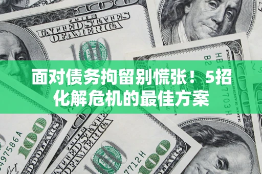 武汉面对债务拘留别慌张！5招化解危机的最佳方案