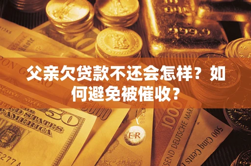 武汉父亲欠贷款不还会怎样？如何避免被催收？