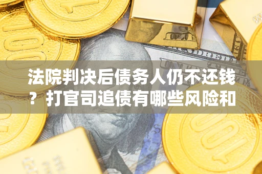 武汉法院判决后债务人仍不还钱？打官司追债有哪些风险和技巧？