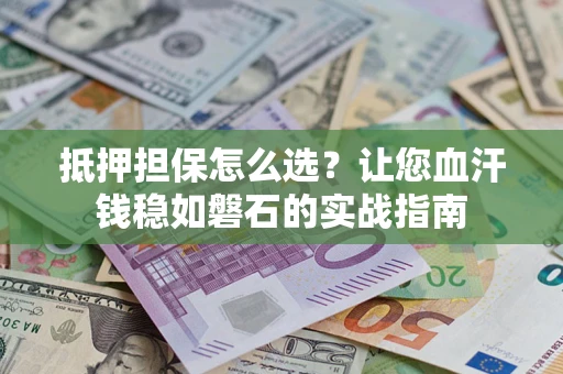 武汉抵押担保怎么选？让您血汗钱稳如磐石的实战指南