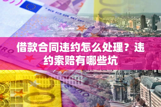 武汉借款合同违约怎么处理？违约索赔有哪些坑