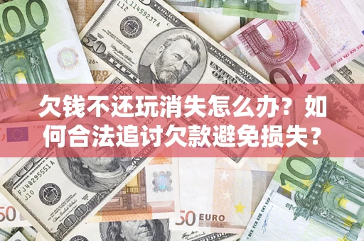 武汉欠钱不还玩消失怎么办？如何合法追讨欠款避免损失？