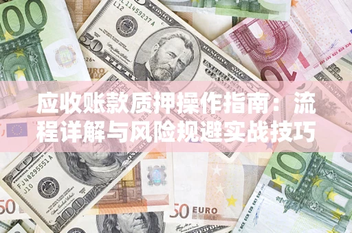 武汉应收账款质押操作指南:流程详解与风险规避实战技巧 武汉应收账款质押操作指南:流程详解与风险规避实战技巧