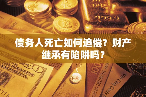 武汉债务人死亡如何追偿？财产继承有陷阱吗？