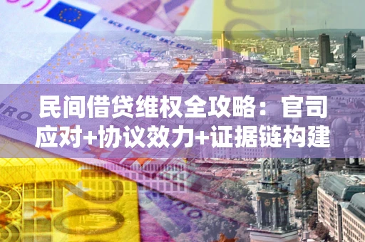武汉民间借贷维权全攻略：官司应对+协议效力+证据链构建指南