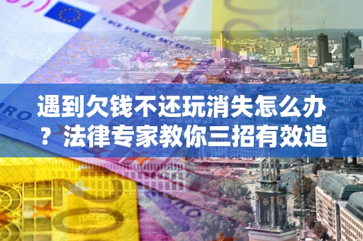 武汉遇到欠钱不还玩消失怎么办？法律专家教你三招有效追债！