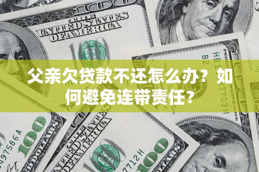 武汉父亲欠贷款不还怎么办？如何避免连带责任？