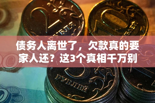武汉债务人离世了，欠款真的要家人还？这3个真相千万别弄错