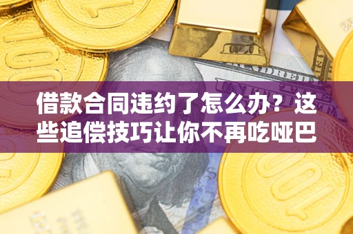 武汉借款合同违约了怎么办？这些追偿技巧让你不再吃哑巴亏