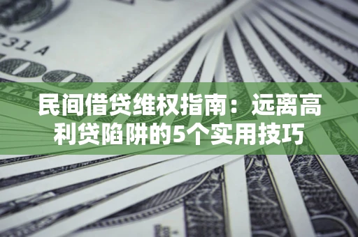 武汉民间借贷维权指南：远离高利贷陷阱的5个实用技巧