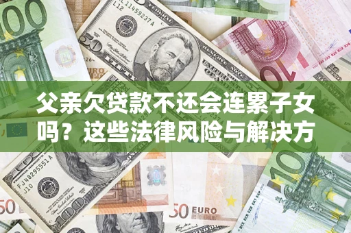 武汉父亲欠贷款不还会连累子女吗？这些法律风险与解决方法要早知道！