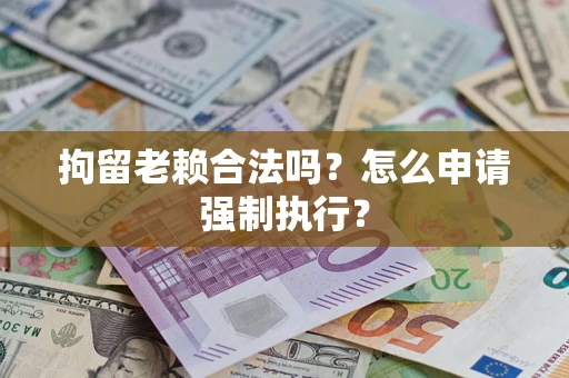 武汉拘留老赖合法吗？怎么申请强制执行？