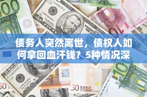 武汉债务人突然离世，债权人如何拿回血汗钱？5种情况深度解析