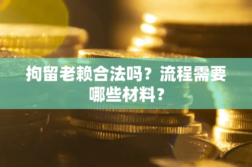 武汉拘留老赖合法吗？流程需要哪些材料？
