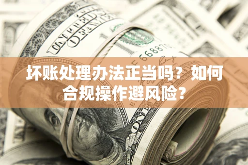 武汉坏账处理办法正当吗？如何合规操作避风险？