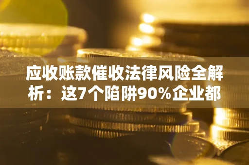 武汉应收账款催收法律风险全解析：这7个陷阱90%企业都踩过（含合规应对指南）