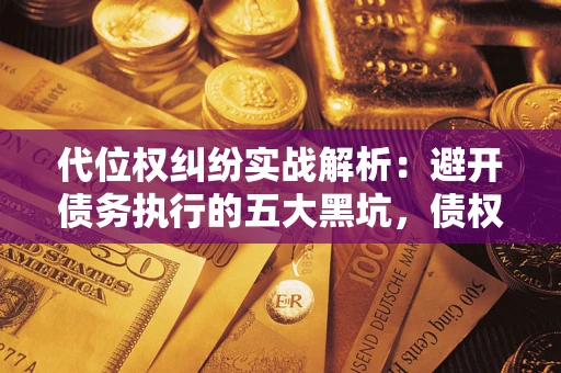 武汉代位权纠纷实战解析：避开债务执行的五大黑坑，债权人必看指南