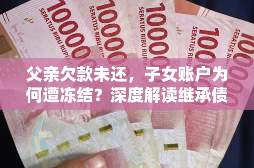 武汉父亲欠款未还，子女账户为何遭冻结？深度解读继承债务迷局