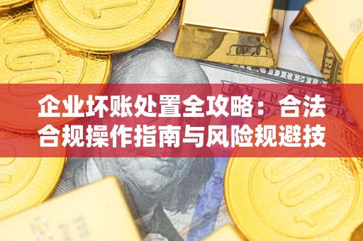 武汉企业坏账处置全攻略：合法合规操作指南与风险规避技巧解析