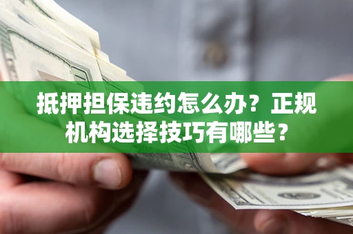 武汉抵押担保违约怎么办？正规机构选择技巧有哪些？