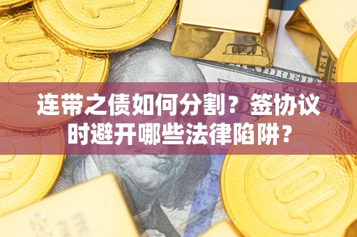 武汉连带之债如何分割？签协议时避开哪些法律陷阱？